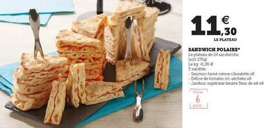 € ,30  le plateau  sandwich polaire le plateau de 24 sandwichs  (soit 270g)  le kg 41,85 €  3 variétés:  saumon fumé crème ciboulette x8 -délice de tomates mi-séchées x8  jambon supérieur beurre fleur