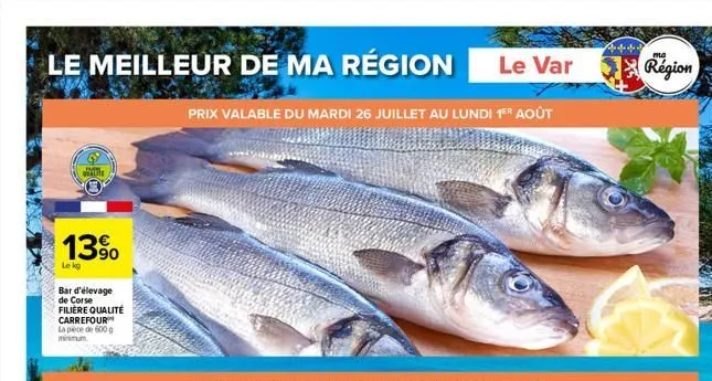 le meilleur de ma région le var  with qualite  o  13%  lekg  bar d'élevage de corse filière qualité carrefour la pièce de 600 g minimum.  prix valable du mardi 26 juillet au lundi 1er août  ma  région