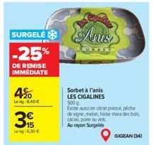 4%  Leg:8,40  3  SURGELENUS -25%  DE REMISE IMMEDIATE  Sorbet à l'anis LES CIGALINES  500 g  Existe aussi en citron pressé pliche de vigne, melon, frabe mera desbos cacao, poire ou are Au rayon Surge