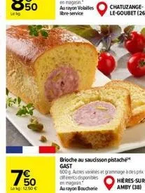 50  750  lekg: 12,50   brioche au saucisson pistache gast  600g autres variés et grammage à des prix diferents disponibles en magasin au rayon boucherie  hieres-sur-amby (38)  chatuzange-le-goubet (2