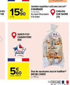 15%  lekg  5%  lekg: 15.56   sainte-foy-l'argentière (69)  jambon supérieur cuit avec son os chambade 3 branches  au rayon charcuterie à la coupe  chalon-sur-saone  (70)  duo de saucissons secs le tr