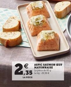   2,935  LA PIÈCE  ASPIC SAUMON CEUF MAYONNAISE La pièce de 80 g Le kg: 29,38 