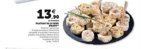 1  ¹  le plateau  plateau de 24 mini  wraps**  pour 6 à 7 personnes  8 wraps au saumon fumé et à la ciboulette, 8 au poulet, houmous et piquillo, 8 au jambon serrano et à la moutarde à l'ancienne le