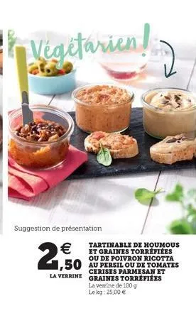 végétarien!  suggestion de présentation    2,50  tartinable de houmous et graines torréfiées ou de poivron ricotta  1,50 au persil ou de tomates  cerises parmesan et la verrine graines torrefiées la