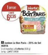 1 OFFERT  L'UNITÉ  6635  Herta  Bon PARIS  25% S  Jambon Le Bon Paris - 25% de Sel  HERTA  2x6 tranches +6 offertes (630) Le kg 15417 10608