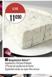 le kg  1190  d gorgonzola dolce appellation d'origine protégée 27%mg lait pasteurisé de vache egalement vendu au rayon libre service