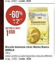 -60%b  se2e*  soit par 2 l'unite:  1668  tenerezze  biscuits tenerezze citron mulino bianco barilla  200 g  autres variétés ou poids disponibles à des prix différents 120g le kg: 11695-l'unité: 2639