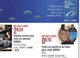 SOIT PAR 2 L'UNITÉ:  2024  Creamy snack pour chat au saumon SHEBA  4x 12 g (48)  Le kg: 66446-L'unité  :319  Découvrez MSC  nos produits de la mer certifies MSC.  SOIT PAR 2 L'UNITE:  070  Filets au