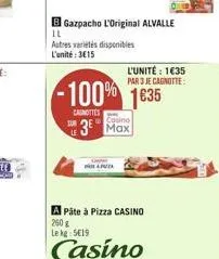 sun  il  autres variétés disponibles l'unité:315  gazpacho l'original alvalle  -100% 1835  canottes  cosine  3 max  lapuza  apâte à pizza casino 260  le kg 519  casino  l'unité: 135  par 3 je cagno