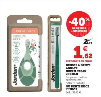 EXTRA SOFT/SOUPLE  GREEN CLEAN SADY 0-2  BE%  Jordan*  GREEN CLEAN 10  Jordan*  -40%  DE REMISE IMMÉDIATE  1,62  25%   LE PRODUIT AU CHOIX BROSSE A DENTS ADULTE  GREEN CLEAN JORDAN  Souple ou medium