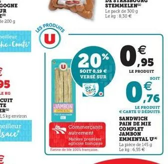les produits u  jambon  ehmental  20% 0,95  le produit  soit 0,19  versé sur  ma  carte  commerçants  autrement matière première agricole française farine de ble 100% française.  soit   ,76  le prod
