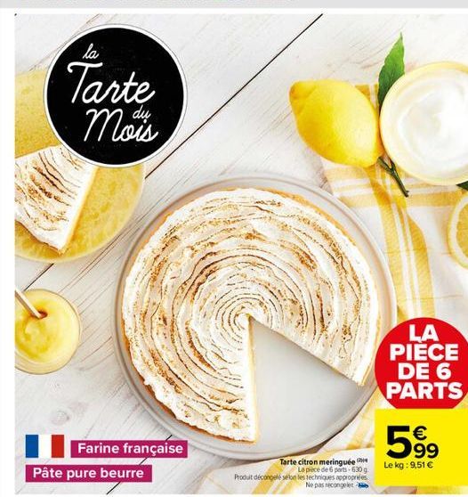 Farine française Pâte pure beurre  la  Tarte Mois  Tarte citron meringuée  La pièce de 6 parts-630 g Produit décongelé selon les techniques appropriées pas recongelet  LA PIECE DE 6 PARTS  63  Le kg: