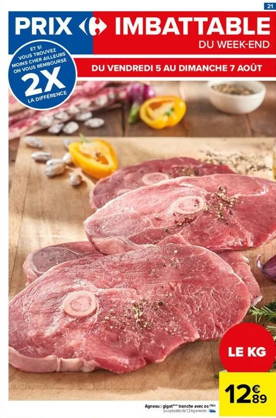 prix imbattable  du week-end  et si vous trouvez moins cher ailleurs on vous rembourse  du vendredi 5 au dimanche 7 août  2x  la différence  agneau: gigot tranche avec os  la cassette de 12 kg environ