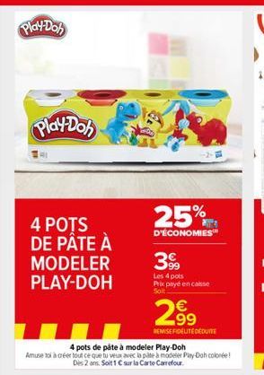 Play-Doh  Play-Doh  4 POTS DE PÂTE À  MODELER  PLAY-DOH  25%  D'ÉCONOMIES  399  Les 4 pots Prix payé encaisse Solt  4 pots de pâte à modeler Play-Doh Amuse toi à créer tout ce que tu veuar avec la pi