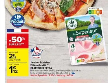 flere qualite  produits  carretour  -50%  sur le 2  vendu sou  295  lekg: 14,06   le 2 pou  11/2  jambon supérieur  fillière qualité  carrefour extra  porc nouri sans ogm (0.9%, élevé sans antibiotiq