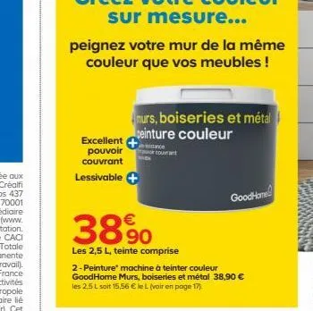 excellent  pouvoir  couvrant  lessivable  peignez votre mur de la même couleur que vos meubles !  3890  les 2,5 l, teinte comprise  4murs, boiseries et métal peinture couleur  tance courant  goodhome