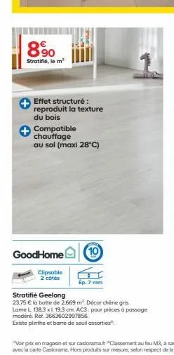 890  stratifié, le m²  effet structure: reproduit la texture du bois  compatible chauffage  au sol (maxi 28°c)  goodhome 10  clipsable 2 côtés  ep. 7 mm  stratifié geelong  23,75  la batte de 2,669 m