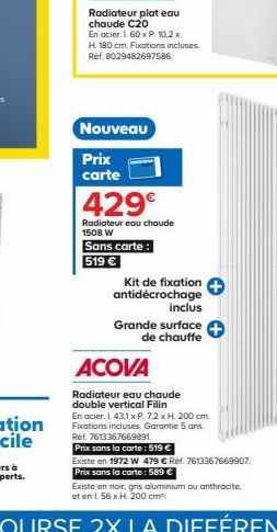 H. 180 cm. Fixations incluses. Réf. 8029482697586  Nouveau  Prix  carte  429  Radiateur eau chaude 1508 W  Sans carte:  519   Kit de fixation antidécrochage  inclus  Grande surface  de chauffe  ACOV