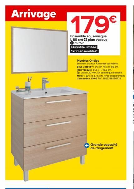 Arrivage  | ||  179  Ensemble sous-vasque 1.80 cm plan vasque + miroir  Quantité limitée  1700 ensembles  Meubles Ondise  Se fixent au mur. À monter soi-même. Sous-vasque 80 x P. 45 x H. 86 cm. Plan