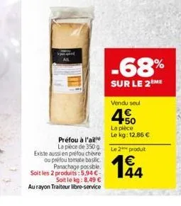 préfou à l'ail  la pièce de 350 g  existe aussi en préfou chèvre ou préfou tomate basic panachage possible. soit les 2 produits:5,94 -soit le kg: 8,49   au rayon traiteur libre-service  -68%  sur le