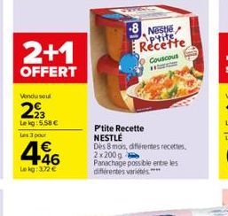 2+1  OFFERT  Vendu soul  293  Le kg: 5.58   Les 3 pour  446  Lokg: 3,72   P'tite Recette NESTLÉ  Dès 8 mois, différentes recettes, 2x200g Panachage possible entre les différentes variétés ****  8 Ne