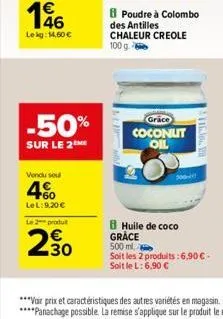 lekg: 14,60   -50%  sur le 2  vendu soul  60 lel:9.20   le 2 produt  2.30  poudre à colombo des antilles chaleur creole 100 g.  grace  coconut oil  300- b huile de coco grace 500 ml.  soit les 2 pro