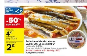 peche durable msc  -50%  sur le 2 me  vendu soul  4  la barquette lekg: 33,33   le 2 produt  2  anchois marinés à la catalane carrefour le marché msc  la barquette de 120 g  existe aussi à fail ou