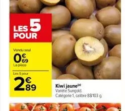 les 5  pour  vendu soul  0  la piece  69  les 5 pour  289  kiwi jaune  variété sungold. catégorie 1, caltre 88/103 g