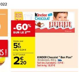 BON PLAN  -60%  SUR LE 2 ME  Vendu sel  51  Lekg: 12.24   Le 2 produ  2/20  Kinder. CHOCOLAT  KINDER Chocolat "Bon Plan" 36 bâtonnets, 450 g  Soit les 2 produits: 7,71  - Soit le kg:8,57 