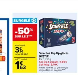 SURGELÉ  -50%  SUR LE 2M  Vendu seul  326  Lekg: 12.54  Le 2 produt    S  SMARTIES  popup.  Smarties Pop Up glacés NESTLÉ  Par 5, 260 g.  Soit les 2 produits: 4,89 . Soit le kg: 9,40  Autres varié