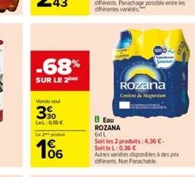 -68%  sur le 2 me  vondu soul  30  lel: 055   le 2 produ  06  8 eau rozana  rozana contient de magnésium  6x1l  soit les 2 produits: 4,36  - soit le l: 0,36   autres variétés disponibles à des prix