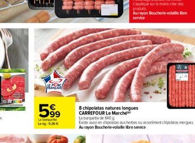 HENERS  99  La banquette  Le kg: 9,36   8 chipolatas natures longues CARREFOUR Le Marché  La barquette de 640g  Existe aussi en chipolatas aux herbes ou assortiment chipolatas merguez Au rayon Bouche