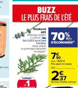 BUZZ LE PLUS FRAIS DE L'ÉTÉ  Déodorant AXE  Différentes variétés, 2x200ml.  Soit 5,53  sur la Carte  Autres variétés  70%  Carrefour D'ÉCONOMIES  ou grammages disponibles en magasin.  7?  Le L: 19,75