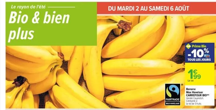 le rayon de l'été  bio & bien plus  du mardi 2 au samedi 6 août  fairtrade  max havelaar  prime bio  -10%  tous les jours  199  1  le lot  banane max havelaar carrefour bio variété cavendish catégor