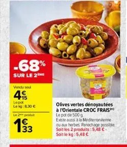 -68%  sur le 2  vendu seul  4  lepot  le kg:8.30   le 2 produ  193  ??  olives vertes dénoyautées à l'orientale croc frais le pot de 500 g  existe aussi à la méditerranéenne ou aux herbes panachage p