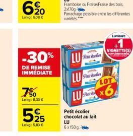 620  Lokg: 608   -30%  DE REMISE IMMÉDIATE  7%  Lekg:8,33     525  Lekg: 5,83   Petit coler  Peir  LU Sarolin  LU  Petit écolier chocolat au lait LU  6x150g.  Lumin  VIGNETTE(S)  SUPPLIMENTAR  LOT