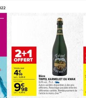 2+1  OFFERT  Vendu seul  4999  Le L:6,65   Les 3 pour  998  LeL:4,44   Tripel  Karme  Bière  TRIPEL KARMELIET OU KWAK 8,4% vol, 75 d.  Autres variétés disponibles à des prix différents. Panachage po