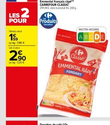 LES 2  POUR  Vendu seul  199  Le kg: 7,95   Les 2 pour   90  Le kg: 7,25   Emmental français rápé CARREFOUR CLASSIC 29% M.G. dans le produit fini, 200 g  Produits  Carrefour  200  EMMENTAL RAPE  FO