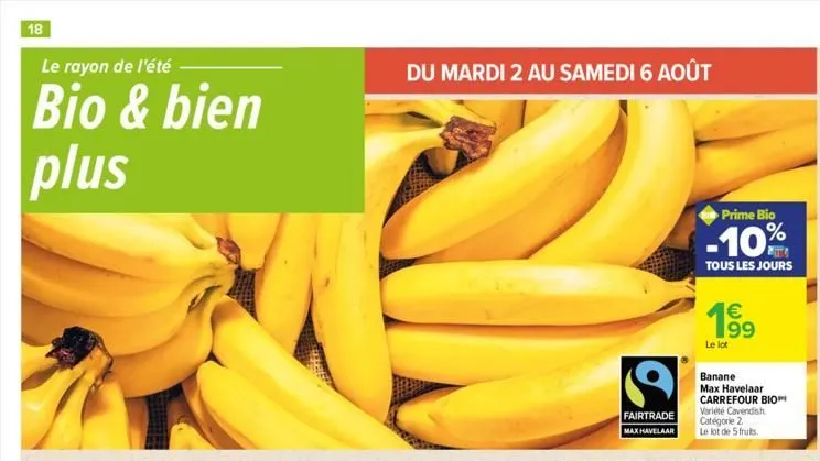 18  le rayon de l'été  bio & bien plus  du mardi 2 au samedi 6 août  fairtrade  max havelaar  prime bio  -10%  tous les jours  199  1  le lot  banane max havelaar carrefour bio variété cavendish cat