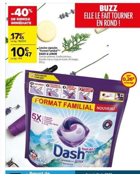 -40%  DE REMISE IMMÉDIATE  175  Le kg: 18,33     10%7  47  Le kg: 11  Lessive capsules "Format Familial"  SECURITE ENFANT  DECHER LANGURTTE  DASH & LENOR  Caresse aérienne, Souffle précieux  Envolé