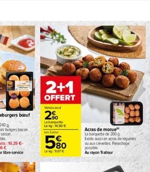 2+1  OFFERT  Vendu seul  2%  La barquette Lekg: 14,50   Les 3 pour  580  Lekg:9,67   Acras de morue  La barquette de 200 g.  Existe aussi en acras de légumes ou aux crevettes Panachage possible.  Au