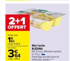 2+1  OFFERT  Vendu sel  19/2  Lekg: 5,52  Les 3 pour  364  Lokg: 3,68   Mini lactés BLÉDINA  Dès 6 mois, différentes variétés  6x55g  Panachage possible entre les différentes variétés ****