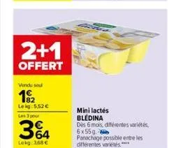 2+1  offert  vendu sel  19/2  lekg: 5,52  les 3 pour  364  lokg: 3,68   mini lactés blédina  dès 6 mois, différentes variétés  6x55g  panachage possible entre les différentes variétés ****