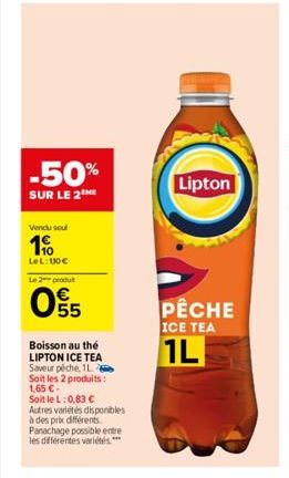 -50%  SUR LE 2  Vendu soul  1  LeL: 130  Le 2 produ  055  Boisson au thé LIPTON ICE TEA Saveur pêche, 1L Soit les 2 produits: 1,65   Soit le L:0,83   Autres variétés disponibles  à des prix différe