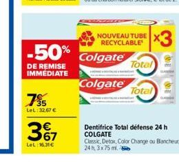 -50%  DE REMISE IMMÉDIATE  7?5  LeL: 32,67   3%7  LeL: 16.31  Colgate  Colgate  NOUVEAU TUBE RECYCLABLE  x3  Total  Total  Dentifrice Total défense 24 h COLGATE  Classic, Detox, Color Change ou Blan