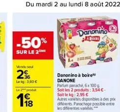 vendu soul  296  le kg: 3,93   le 2 produt  118  danonino adoire  danonino à boire danone  parfum panache, 6x 100 g soit les 2 produits: 3,54 - soit le kg: 2,95   autres variétés disponibles à des