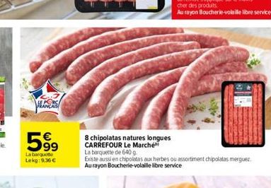 Winch    599  La barquete Lekg: 9.36   8 chipolatas natures longues CARREFOUR Le Marché  La barquette de 640 g.  Existe aussi en chipolatas aux herbes ou assortiment chipolatas merguez. Au rayon Bou