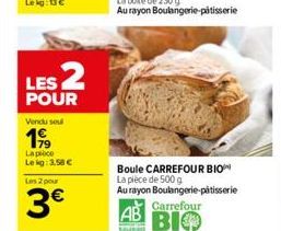 LES 2  POUR  Vendu seul  199  La pièce Lekg: 3,58   Les 2 pour  3  Boule CARREFOUR BIO La pièce de 500 g Au rayon Boulangerie-pâtisserie  Carrefour  ???