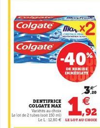 Colgate MX2  CRISTAL FRA TRADE  Colgate  DENTIFRICE COLGATE MAX  Variétés au choix Le lot de 2 tubes (soit 150 ml)  -40%  DE REMISE IMMEDIATE  Le L: 12,80 LE LOT AU CHOIX  1,92