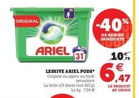 original  ariel 31  lessive ariel pods original ou alpine ou fresh sensations la boite x31 doses (soit 815 g) le kg: 7,94   -40%  de remise immediate  10%    6,47  le produit au choix